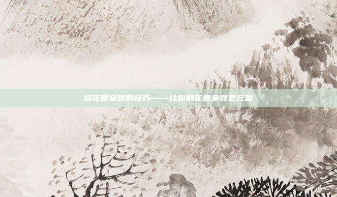 提花呗余额的技巧——让你的花呗余额更充盈