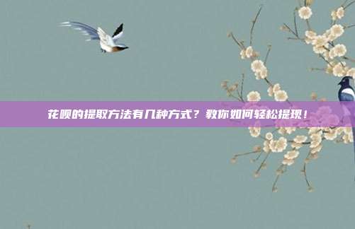 花呗的提取方法有几种方式？教你如何轻松提现！