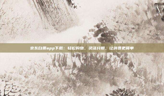京东白条app下载：轻松购物、灵活分期，让消费更简单