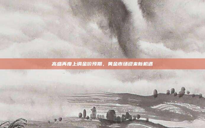 高盛再度上调金价预期，黄金市场迎来新机遇
