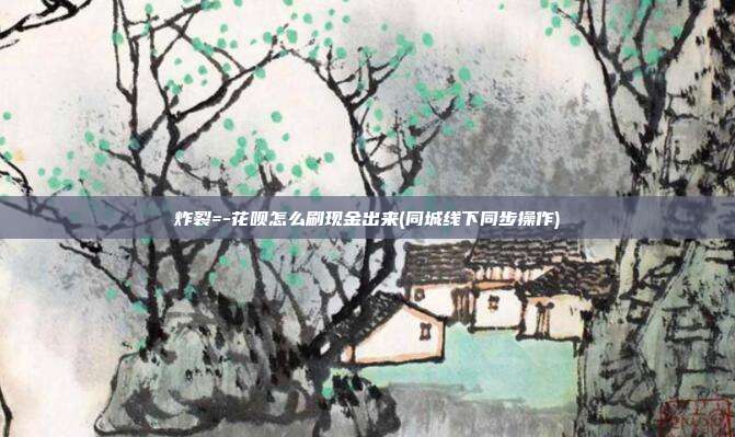 炸裂=-花呗怎么刷现金出来(同城线下同步操作)