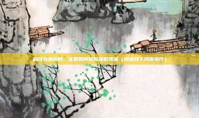 科技引领创新，花呗如何轻松提取现金（同城线下同步操作）