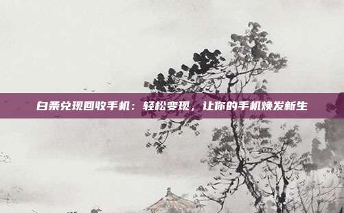白条兑现回收手机：轻松变现，让你的手机焕发新生