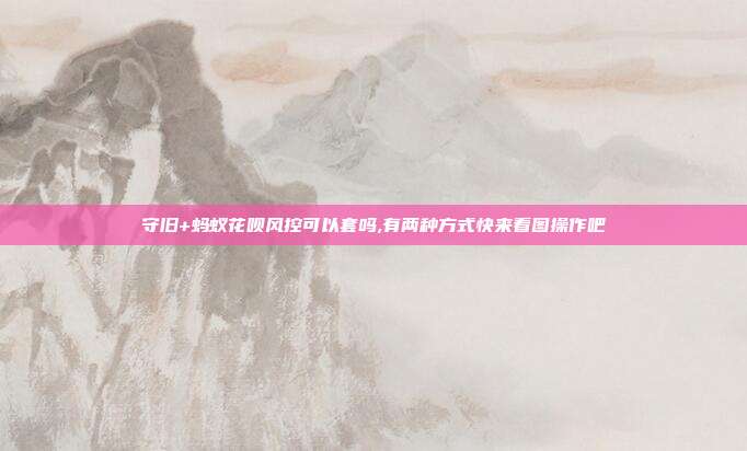 守旧+蚂蚁花呗风控可以套吗,有两种方式快来看图操作吧 第1张 守旧+蚂蚁花呗风控可以套吗,有两种方式快来看图操作吧 第1张