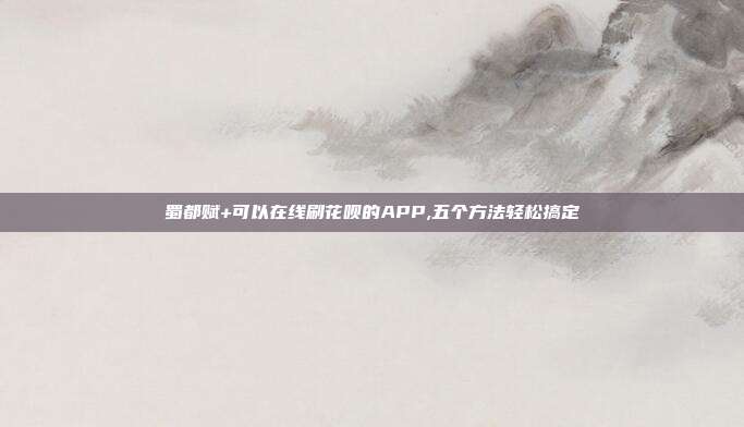 蜀都赋+可以在线刷花呗的APP,五个方法轻松搞定
