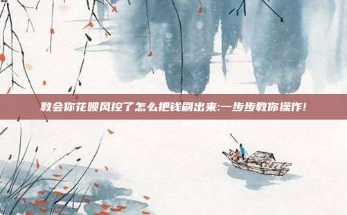 教会你花呗风控了怎么把钱刷出来:一步步教你操作!