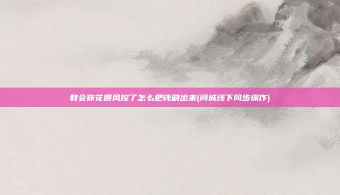 教会你花呗风控了怎么把钱刷出来(同城线下同步操作)