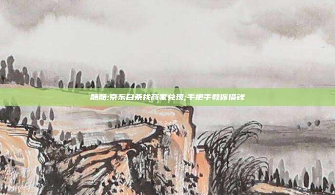 酷酷:京东白条找商家兑现;手把手教你借钱 第1张