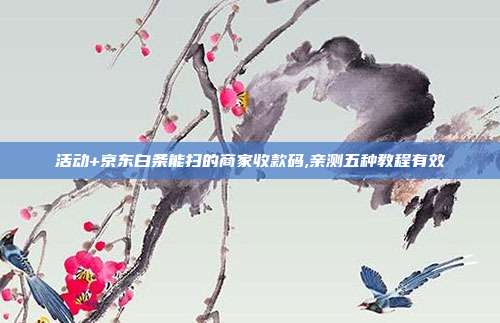 活动+京东白条能扫的商家收款码,亲测五种教程有效