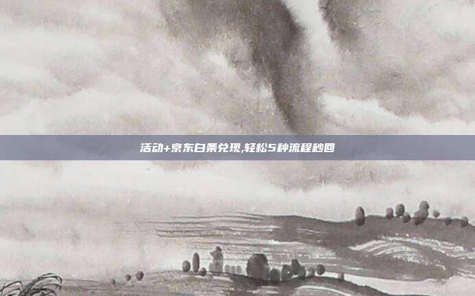 活动+京东白条兑现,轻松5种流程秒回