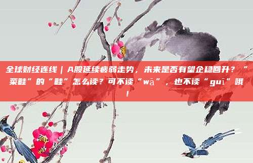 全球财经连线｜A股延续疲弱走势，未来是否有望企稳回升？“菜畦”的“畦”怎么读？可不读“wā”，也不读“guī”哦！