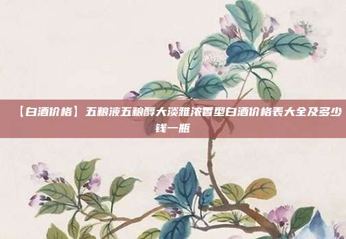 【白酒价格】五粮液五粮醇大淡雅浓香型白酒价格表大全及多少钱一瓶