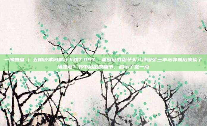 一周复盘 | 五粮液本周累计下跌7.09%，首创证券给予买入评级张三丰与郭襄后来谈了场恋爱？书中给出的细节，暗示了这一点