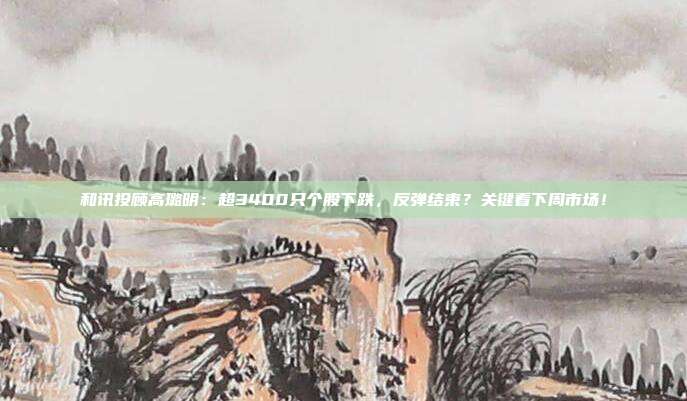 和讯投顾高璐明：超3400只个股下跌，反弹结束？关键看下周市场！