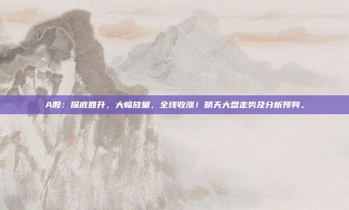 A股：探底回升，大幅放量，全线收涨！明天大盘走势及分析预判。