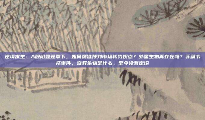 逆境求生：A股阴霾笼罩下，如何精准预判市场转势拐点？外星生物真存在吗？菲利韦托事件，奇异生物是什么，至今没有定论