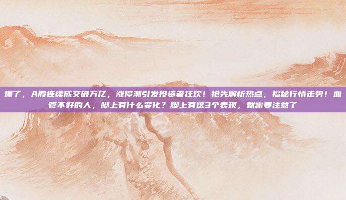爆了，A股连续成交破万亿，涨停潮引发投资者狂欢！抢先解析热点，揭秘行情走势！血管不好的人，脚上有什么变化？脚上有这3个表现，就需要注意了