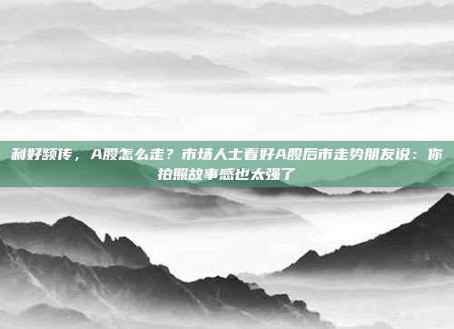 利好频传，A股怎么走？市场人士看好A股后市走势朋友说：你拍照故事感也太强了