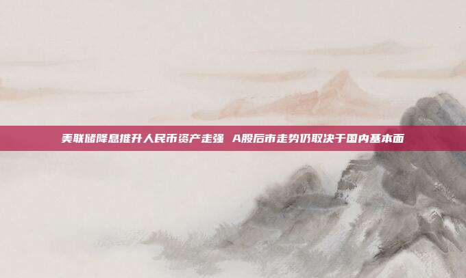 美联储降息推升人民币资产走强 A股后市走势仍取决于国内基本面