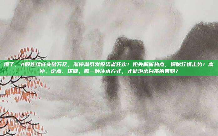 爆了，A股连续成交破万亿，涨停潮引发投资者狂欢！抢先解析热点，揭秘行情走势！高冲、定点、环壁，哪一种注水方式，才能泡出白茶的香甜？