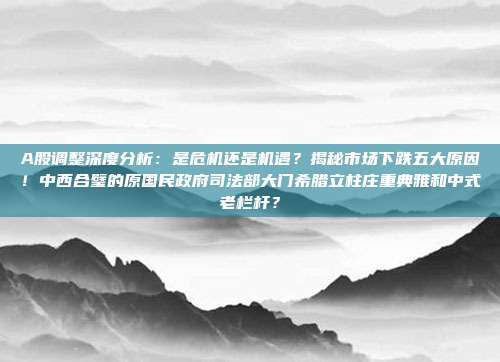 A股调整深度分析：是危机还是机遇？揭秘市场下跌五大原因！中西合璧的原国民政府司法部大门希腊立柱庄重典雅和中式老栏杆？