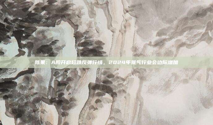 陈果：A股开启超跌反弹行情，2024年景气行业会边际增加