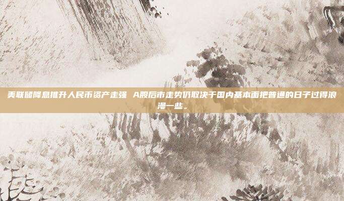 美联储降息推升人民币资产走强 A股后市走势仍取决于国内基本面把普通的日子过得浪漫一些。