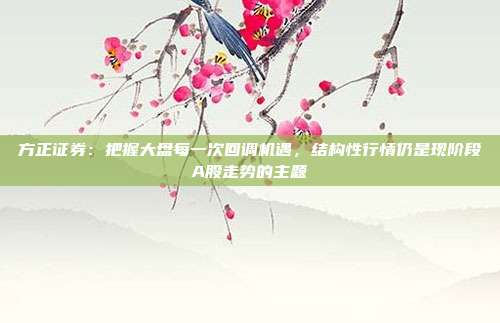 方正证券：把握大盘每一次回调机遇，结构性行情仍是现阶段A股走势的主题