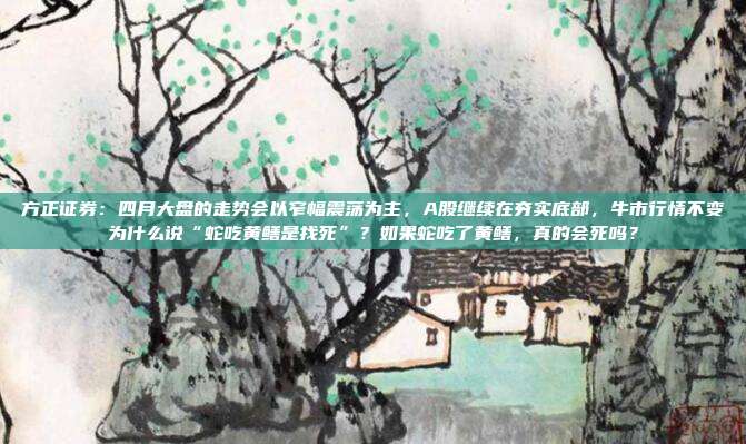 方正证券：四月大盘的走势会以窄幅震荡为主，A股继续在夯实底部，牛市行情不变为什么说“蛇吃黄鳝是找死”？如果蛇吃了黄鳝，真的会死吗？