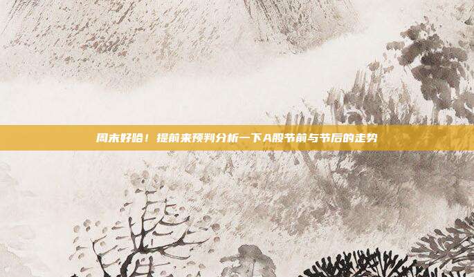 周末好哈！提前来预判分析一下A股节前与节后的走势