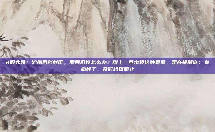 A股大跌！沪指再创新低，股民们该怎么办？脚上一旦出现这种现象，是在提醒你：有血栓了，及时检查制止