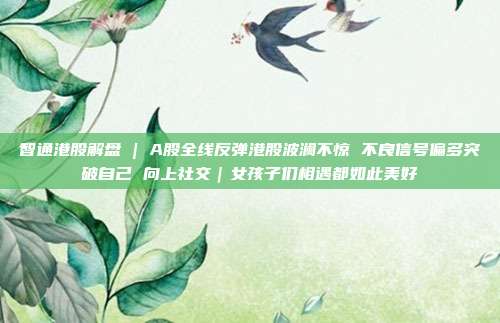 智通港股解盘 | A股全线反弹港股波澜不惊 不良信号偏多突破自己 向上社交｜女孩子们相遇都如此美好