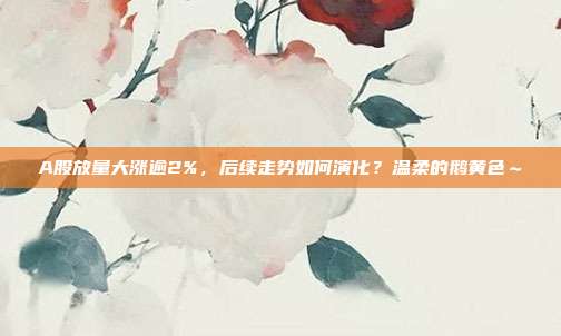 A股放量大涨逾2%，后续走势如何演化？温柔的鹅黄色～