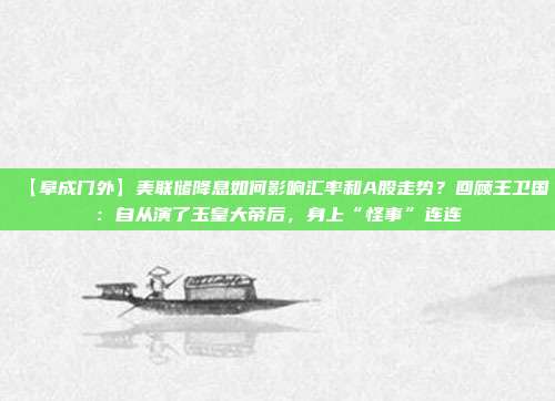 【阜成门外】美联储降息如何影响汇率和A股走势？回顾王卫国：自从演了玉皇大帝后，身上“怪事”连连
