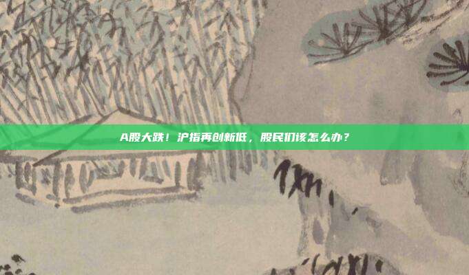 A股大跌！沪指再创新低，股民们该怎么办？
