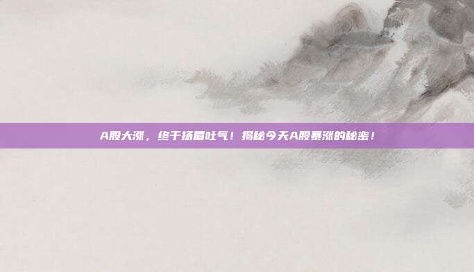 A股大涨，终于扬眉吐气！揭秘今天A股暴涨的秘密！