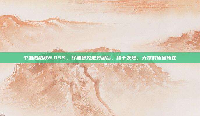 中国船舶跌6.05%，仔细研究走势图后，终于发现，大跌的原因所在