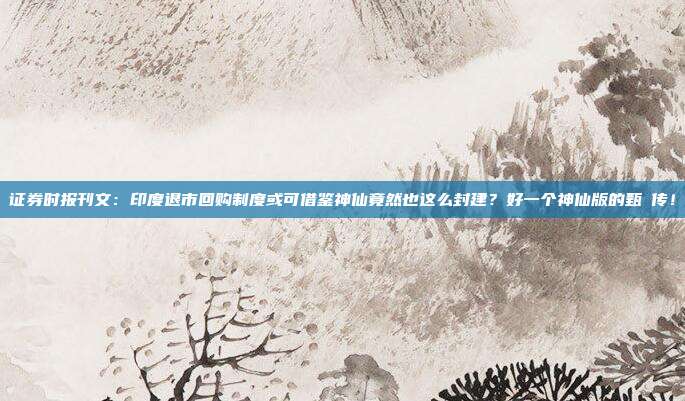 证券时报刊文：印度退市回购制度或可借鉴神仙竟然也这么封建？好一个神仙版的甄嬛传！