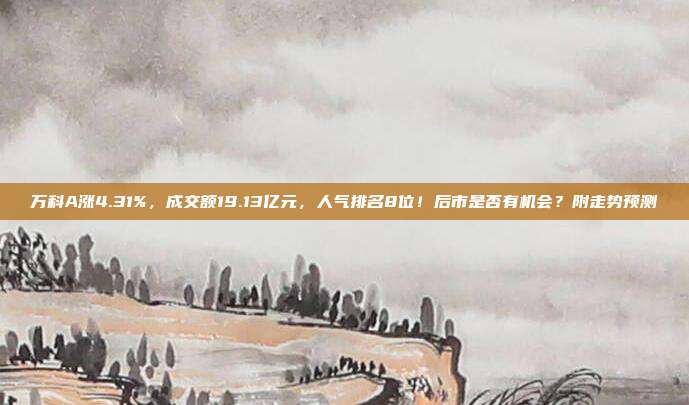 万科A涨4.31%,成交额19.13亿元,人气排名8位!后市是否有机会?附走势预测 第1张 万科A涨4.31%,成交额19.13亿元,人气排名8位!后市是否有机会?附走势预测 第1张
