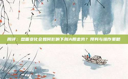 周评：盘面变化会如何影响下周A股走势？预判与操作策略