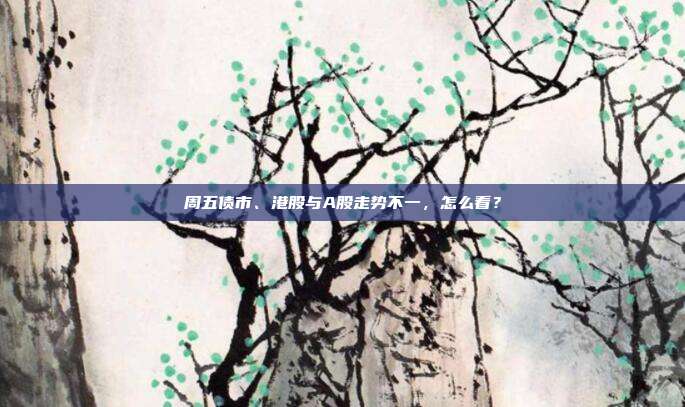 周五债市、港股与A股走势不一，怎么看？