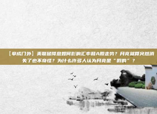【阜成门外】美联储降息如何影响汇率和A股走势？月亮就算突然消失了也不奇怪？为什么许多人认为月亮是“假的”？