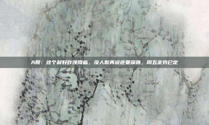 A股：这个利好昨晚降临，没人敢再说还要深跌，周五走势已定