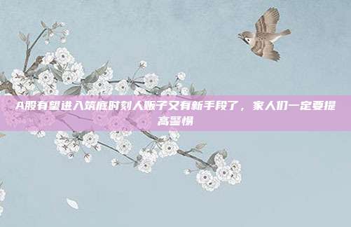 A股有望进入筑底时刻人贩子又有新手段了，家人们一定要提高警惕