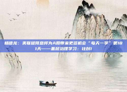 杨德龙：美联储降息将为A股带来更多机会“每天一学”第181天——基层治理学习：社创1