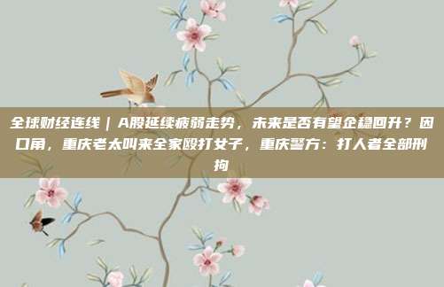 全球财经连线｜A股延续疲弱走势，未来是否有望企稳回升？因口角，重庆老太叫来全家殴打女子，重庆警方：打人者全部刑拘