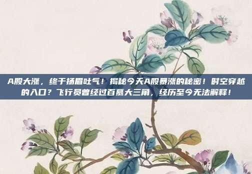 A股大涨，终于扬眉吐气！揭秘今天A股暴涨的秘密！时空穿越的入口？飞行员曾经过百慕大三角，经历至今无法解释！