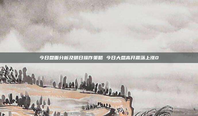 今日盘面分析及明日操作策略 今日大盘高开震荡上涨0