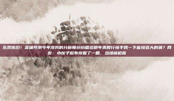 乐观依旧！准确预测今年涨势的分析师纷纷唱多明年美股行情手贱一下能闯多大的祸？网友：小伙子掀布帘看了一眼，当场被枪毙