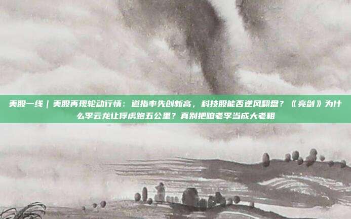 美股一线｜美股再现轮动行情：道指率先创新高，科技股能否逆风翻盘？《亮剑》为什么李云龙让俘虏跑五公里？真别把咱老李当成大老粗